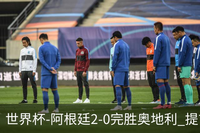 世界杯-阿根廷2-0完胜奥地利 提前一轮小组出线