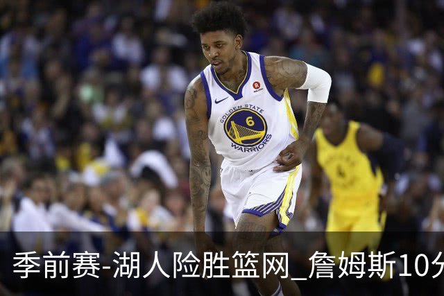 季前赛-湖人险胜篮网 詹姆斯10分八村塁19分