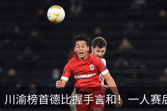 川渝榜首德比握手言和！一人赛后被盛赞 19岁的他完全可入选国足！