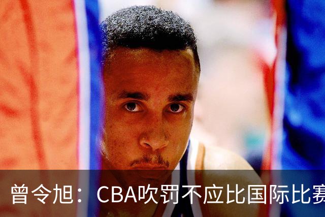 曾令旭：CBA吹罚不应比国际比赛松 否则易受伤