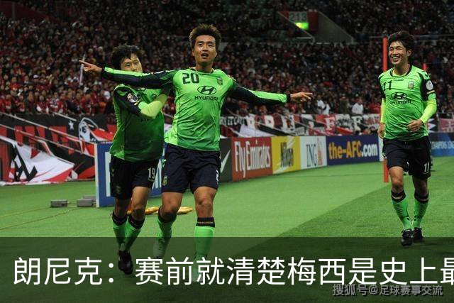 朗尼克：赛前就清楚梅西是史上最佳，他今天再次令人信服地证明了