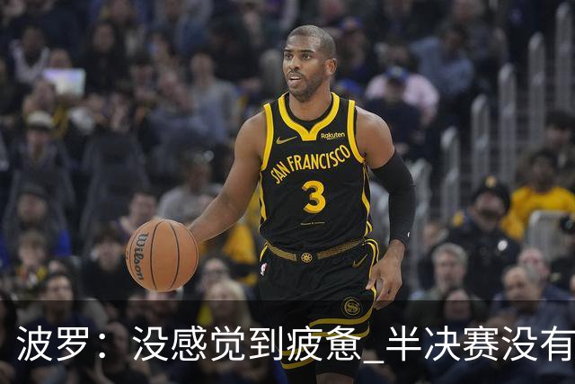 波罗：没感觉到疲惫 半决赛没有谁更占优的说法，两队都很伟大