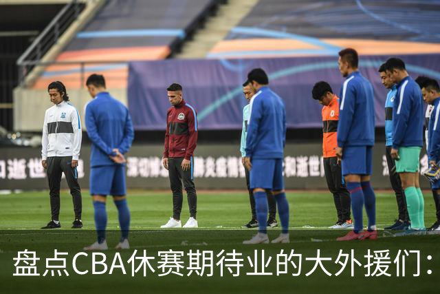 盘点CBA休赛期待业的大外援们：克里斯莫兰德领衔