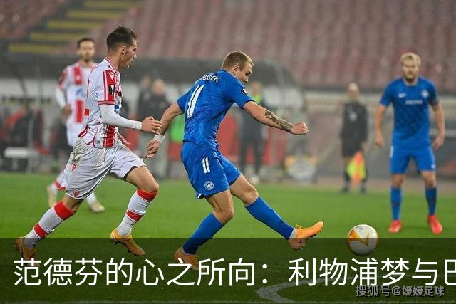 范德芬的心之所向：利物浦梦与巴萨追逐战！