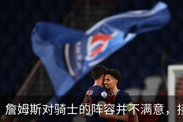 詹姆斯对骑士的阵容并不满意，接下来骑士会以2-3年合同签回哈登