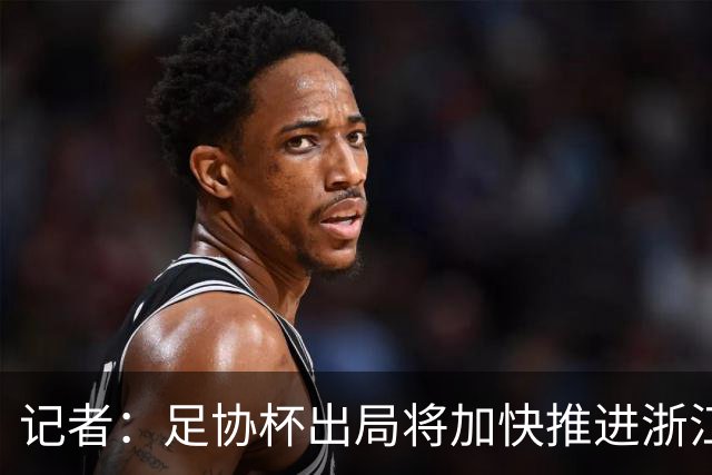 记者：足协杯出局将加快推进浙江队夏窗引援，已与目标人选谈判
