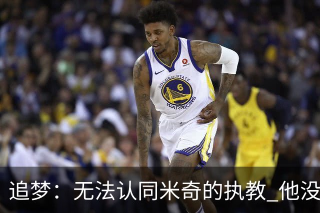 追梦：无法认同米奇的执教 他没让文班充分休息导致最后没体能