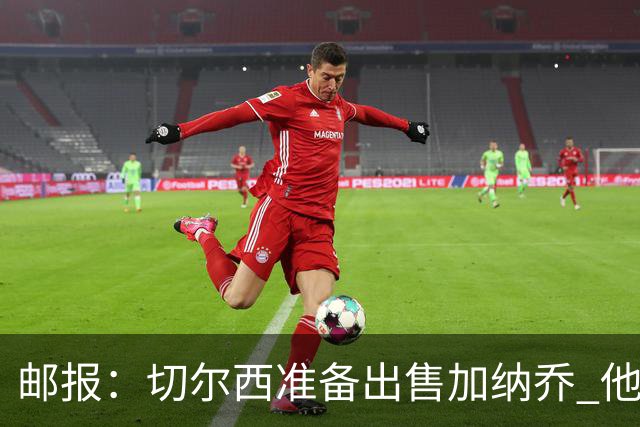 邮报：切尔西准备出售加纳乔 他没有和其他球员一起归队集训