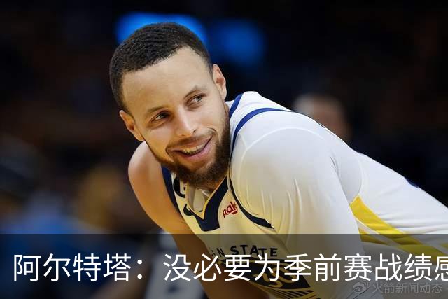 阿尔特塔：没必要为季前赛战绩感到担忧；明天所有队员全都会归队