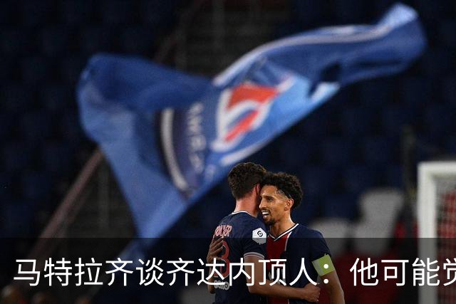 马特拉齐谈齐达内顶人：他可能觉得他比我强 我只是回应挑衅