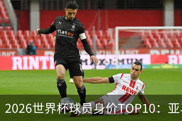 2026世界杯球员身价TOP10：亚马尔4亿美元居首 哈兰德第2 法国3人