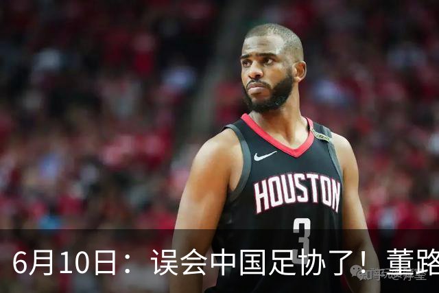 6月10日：误会中国足协了！董路公开致谢足协，否认遭排挤，未收到祝贺情有可原